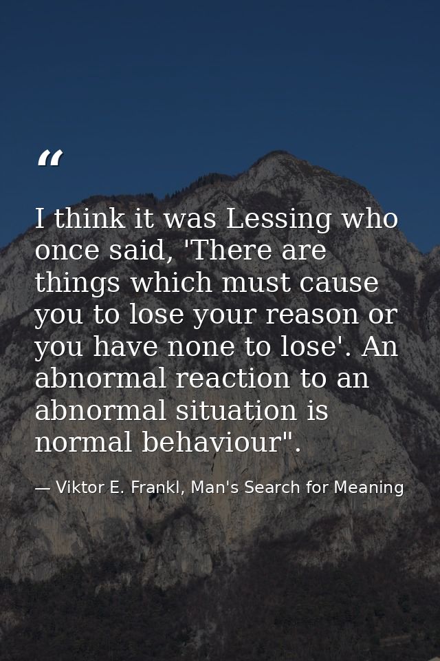I think it was Lessing who once said, 'There are things which must cause you to lose your reason or you have none to los — Viktor E. Frankl, Man's Search for Meaning