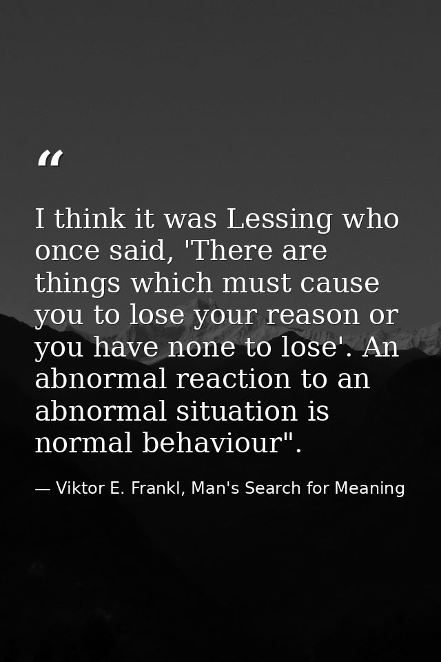 I think it was Lessing who once said, 'There are things which must cause you to lose your reason or you have none to los — Viktor E. Frankl, Man's Search for Meaning
