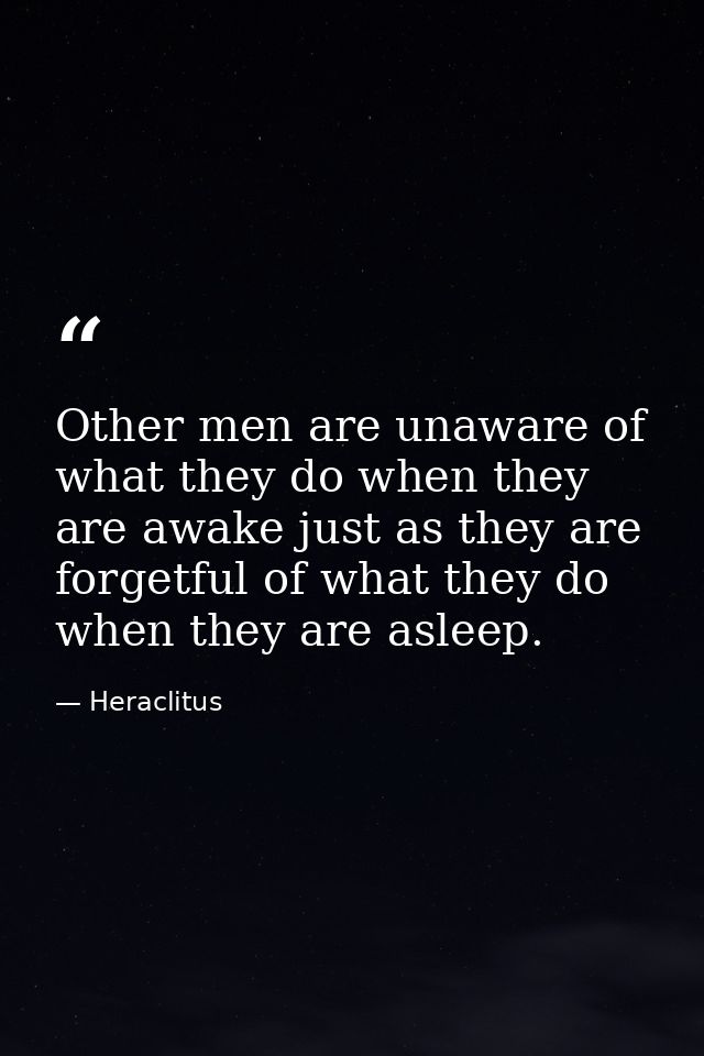 Other men are unaware of what they do when they are awake just as they are forgetful of what they do when they are aslee — Heraclitus