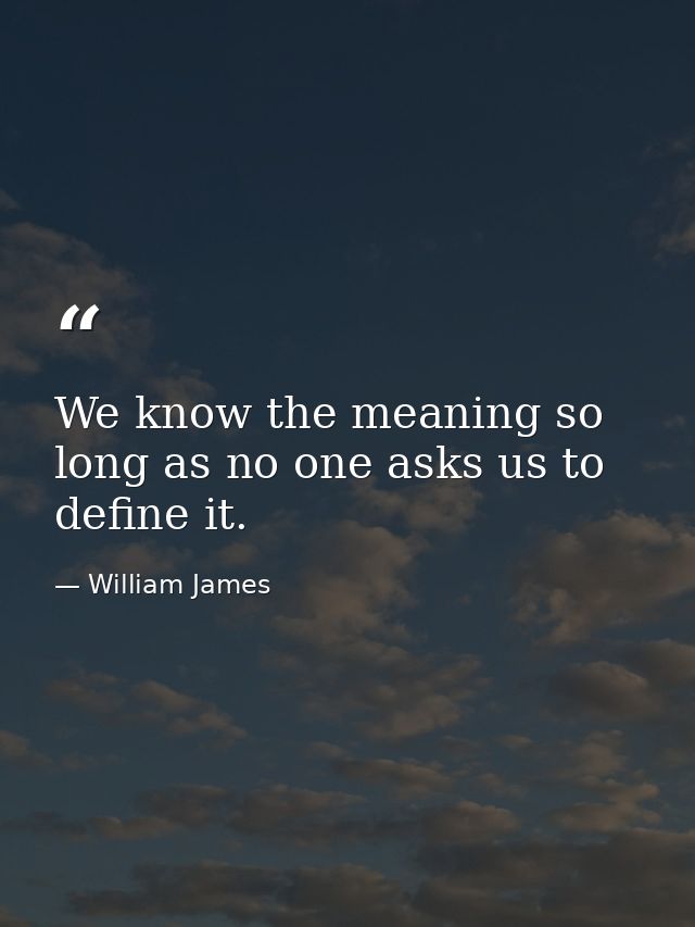 We know the meaning so long as no one asks us to define it. — William James