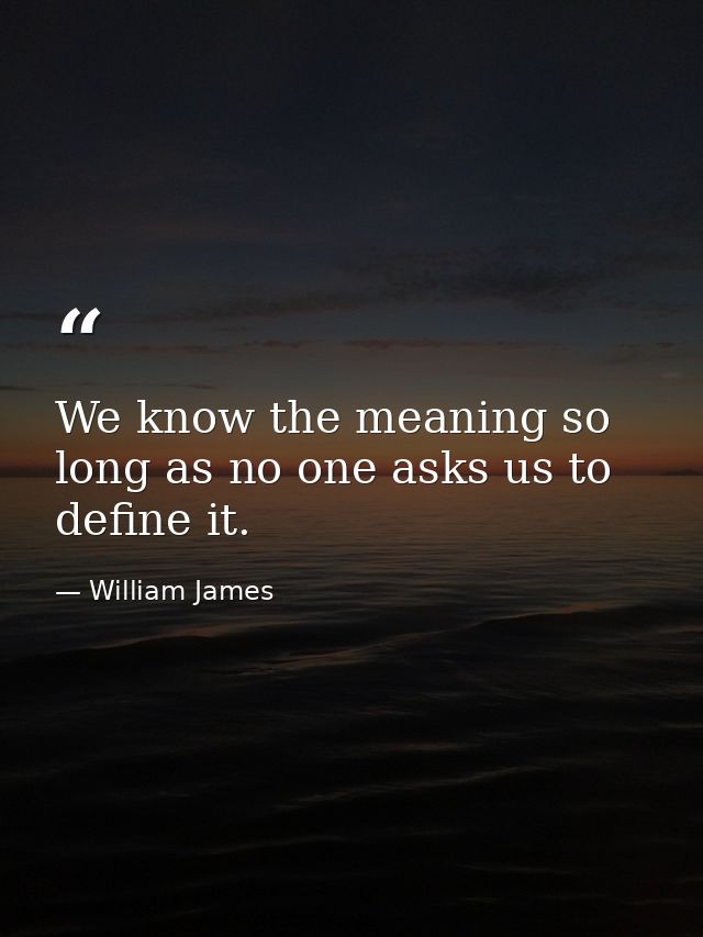 We know the meaning so long as no one asks us to define it. — William James