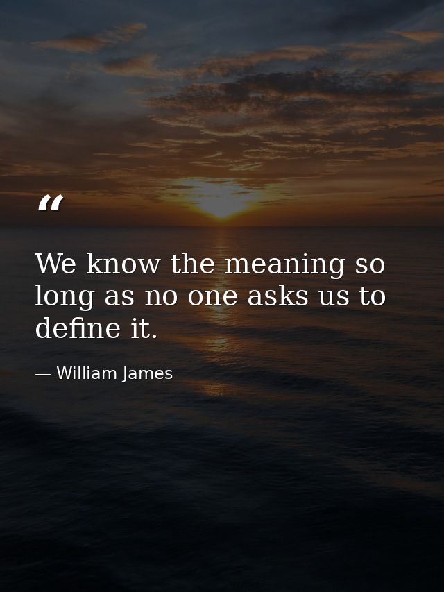 We know the meaning so long as no one asks us to define it. — William James