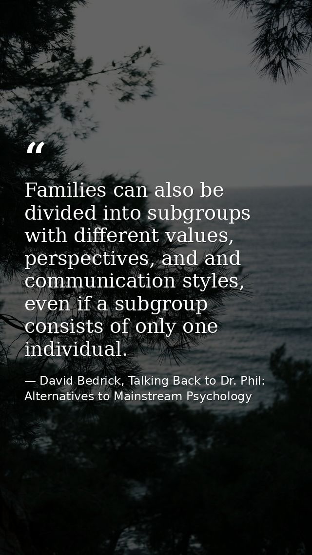 Families can also be divided into subgroups with different values, perspectives, and and communication styles, even if a — David Bedrick, Talking Back to Dr. Phil: Alternatives to Mainstream Psychology