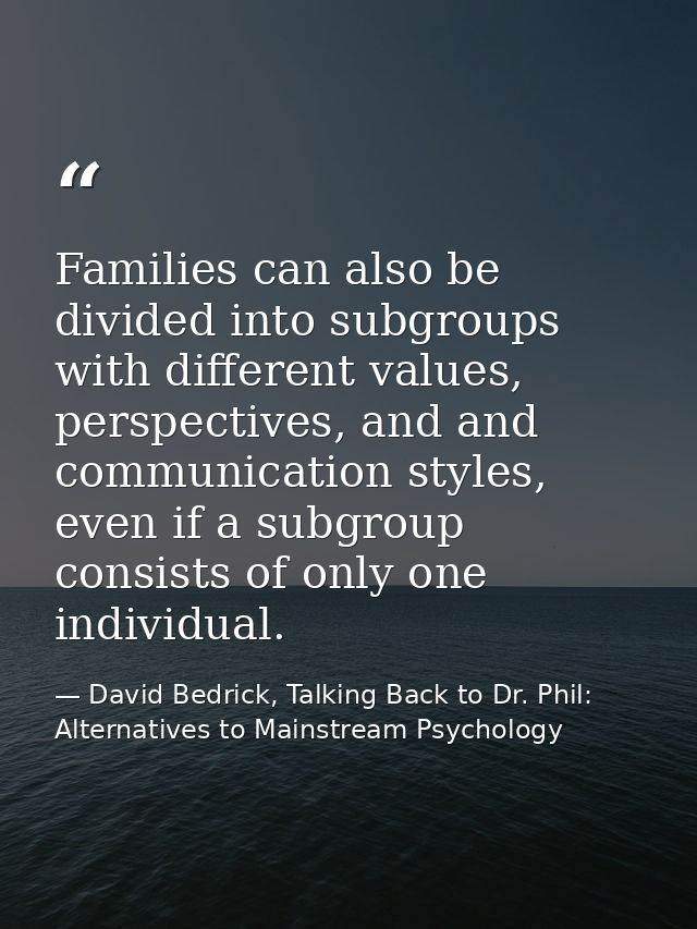 Families can also be divided into subgroups with different values, perspectives, and and communication styles, even if a — David Bedrick, Talking Back to Dr. Phil: Alternatives to Mainstream Psychology