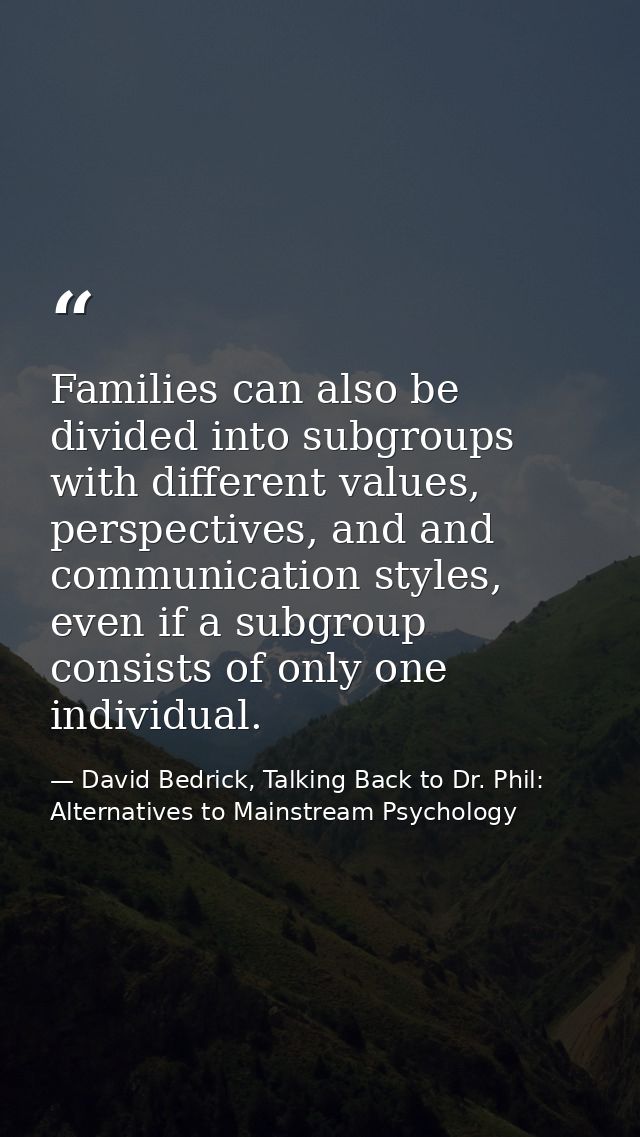 Families can also be divided into subgroups with different values, perspectives, and and communication styles, even if a — David Bedrick, Talking Back to Dr. Phil: Alternatives to Mainstream Psychology