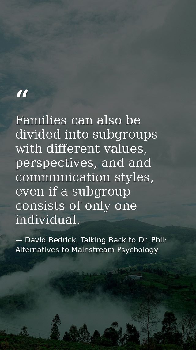 Families can also be divided into subgroups with different values, perspectives, and and communication styles, even if a — David Bedrick, Talking Back to Dr. Phil: Alternatives to Mainstream Psychology