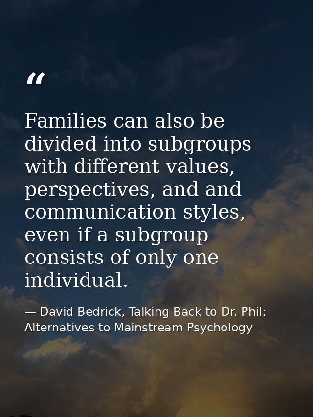 Families can also be divided into subgroups with different values, perspectives, and and communication styles, even if a — David Bedrick, Talking Back to Dr. Phil: Alternatives to Mainstream Psychology