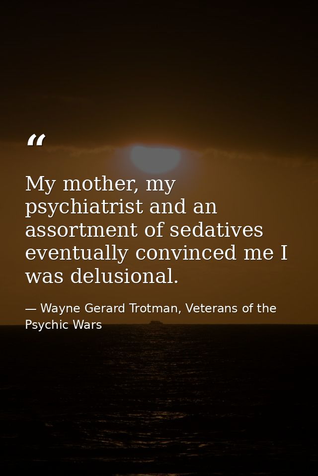 My mother, my psychiatrist and an assortment of sedatives eventually convinced me I was delusional. — Wayne Gerard Trotman, Veterans of the Psychic Wars