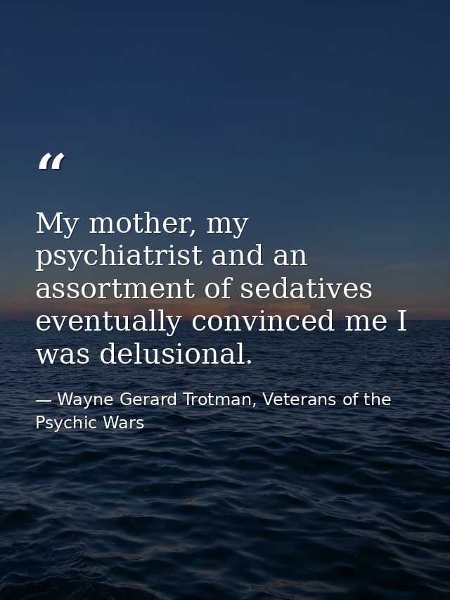 My mother, my psychiatrist and an assortment of sedatives eventually convinced me I was delusional. — Wayne Gerard Trotman, Veterans of the Psychic Wars