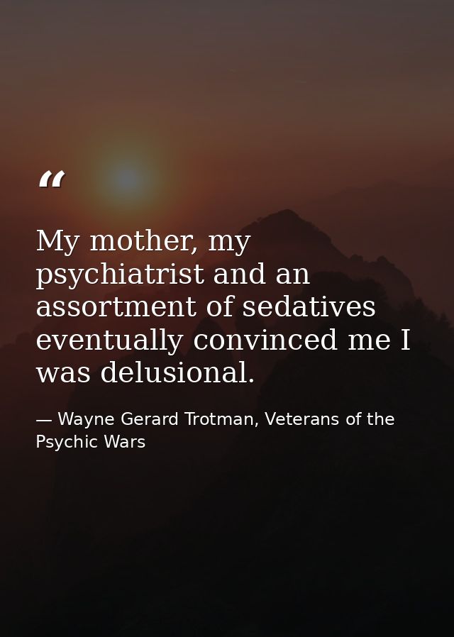 My mother, my psychiatrist and an assortment of sedatives eventually convinced me I was delusional. — Wayne Gerard Trotman, Veterans of the Psychic Wars