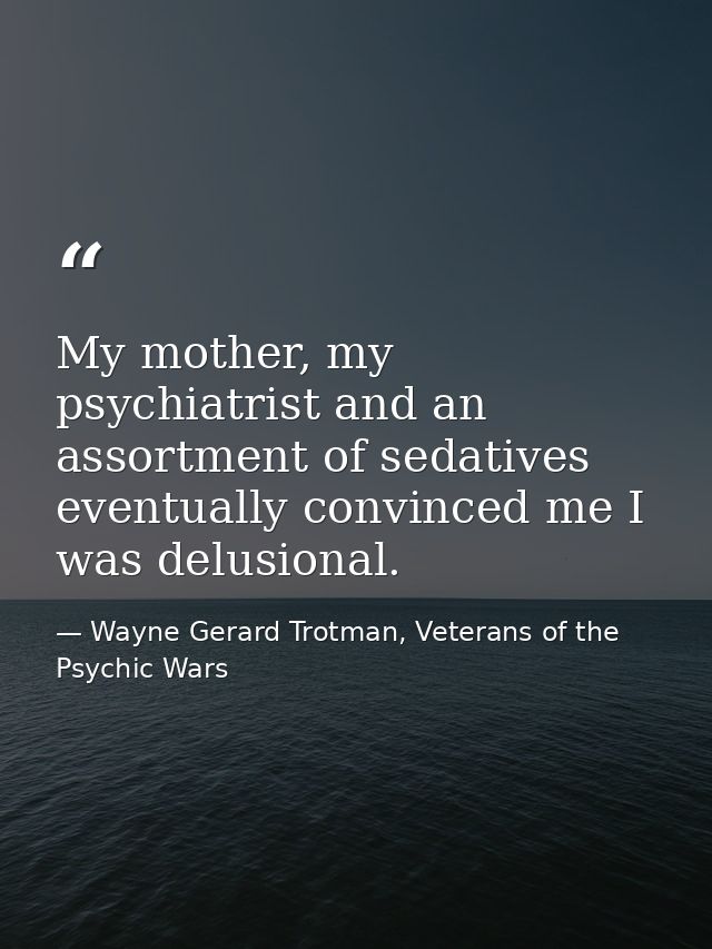 My mother, my psychiatrist and an assortment of sedatives eventually convinced me I was delusional. — Wayne Gerard Trotman, Veterans of the Psychic Wars