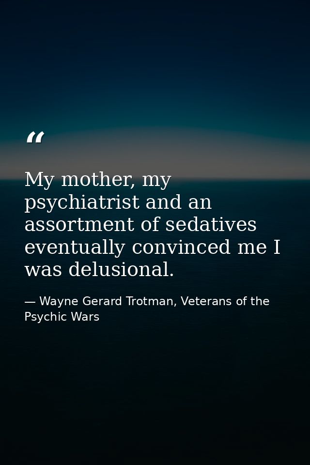 My mother, my psychiatrist and an assortment of sedatives eventually convinced me I was delusional. — Wayne Gerard Trotman, Veterans of the Psychic Wars