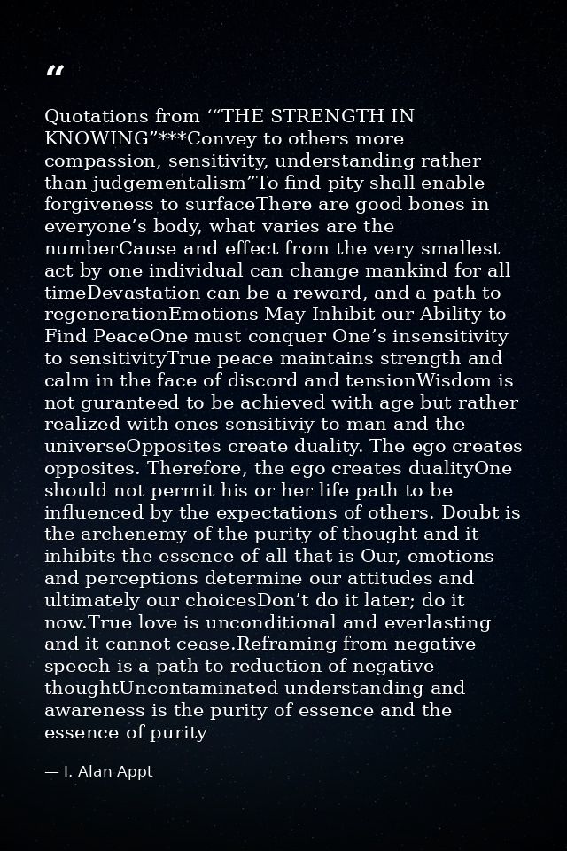 Quotations from ‘“THE STRENGTH IN KNOWING”***Convey to others more compassion, sensitivity, understanding rather than ju — I. Alan Appt