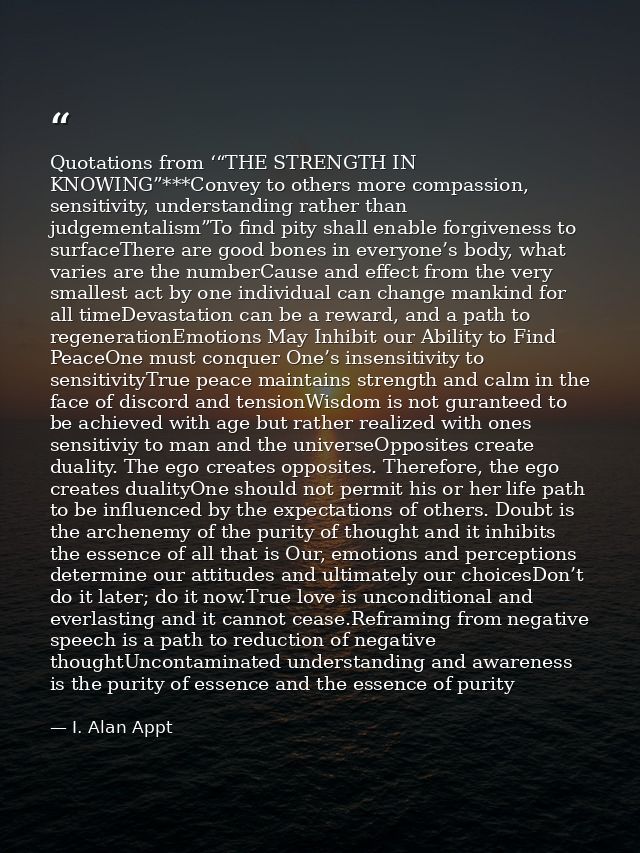 Quotations from ‘“THE STRENGTH IN KNOWING”***Convey to others more compassion, sensitivity, understanding rather than ju — I. Alan Appt