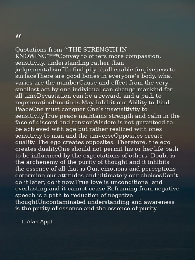 Quotations from ‘“THE STRENGTH IN KNOWING”***Convey to others more compassion, sensitivity, understanding rather than ju — I. Alan Appt