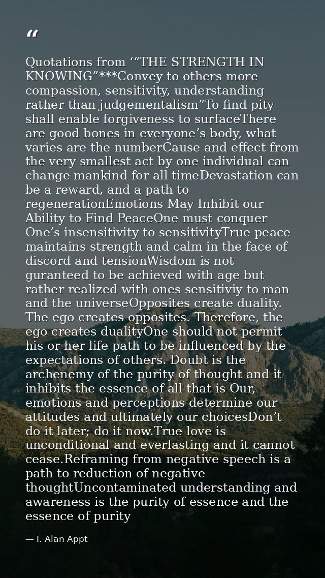 Quotations from ‘“THE STRENGTH IN KNOWING”***Convey to others more compassion, sensitivity, understanding rather than ju — I. Alan Appt