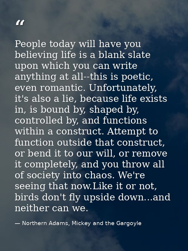 People today will have you believing life is a blank slate upon which you can write anything at all--this is poetic, eve — Northern Adams, Mickey and the Gargoyle
