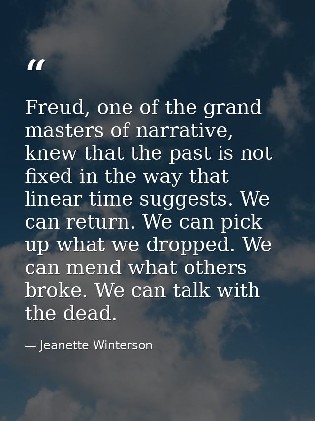Freud, one of the grand masters of narrative, knew that the past is not fixed in the way that linear time suggests. We c — Jeanette Winterson