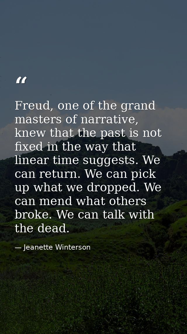 Freud, one of the grand masters of narrative, knew that the past is not fixed in the way that linear time suggests. We c — Jeanette Winterson