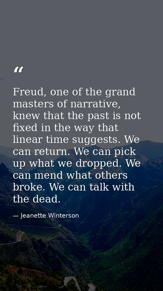 Freud, one of the grand masters of narrative, knew that the past is not fixed in the way that linear time suggests. We c — Jeanette Winterson