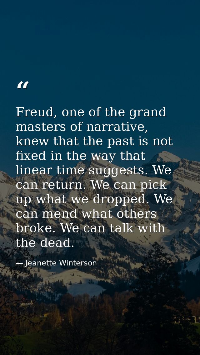Freud, one of the grand masters of narrative, knew that the past is not fixed in the way that linear time suggests. We c — Jeanette Winterson