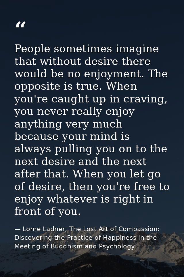 People sometimes imagine that without desire there would be no enjoyment. The opposite is true. When you're caught up in — Lorne Ladner, The Lost Art of Compassion: Discovering the Practice of Happiness in the Meeting of Buddhism and Psychology