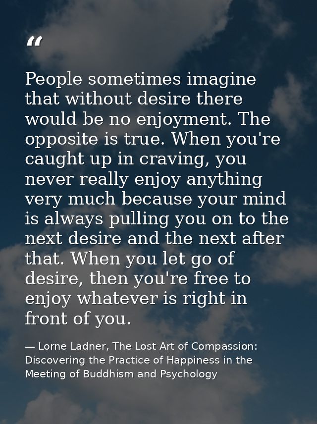 People sometimes imagine that without desire there would be no enjoyment. The opposite is true. When you're caught up in — Lorne Ladner, The Lost Art of Compassion: Discovering the Practice of Happiness in the Meeting of Buddhism and Psychology
