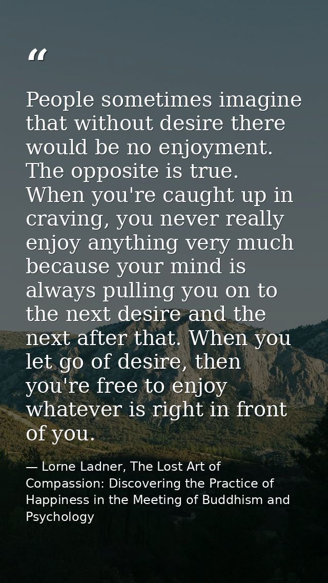 People sometimes imagine that without desire there would be no enjoyment. The opposite is true. When you're caught up in — Lorne Ladner, The Lost Art of Compassion: Discovering the Practice of Happiness in the Meeting of Buddhism and Psychology