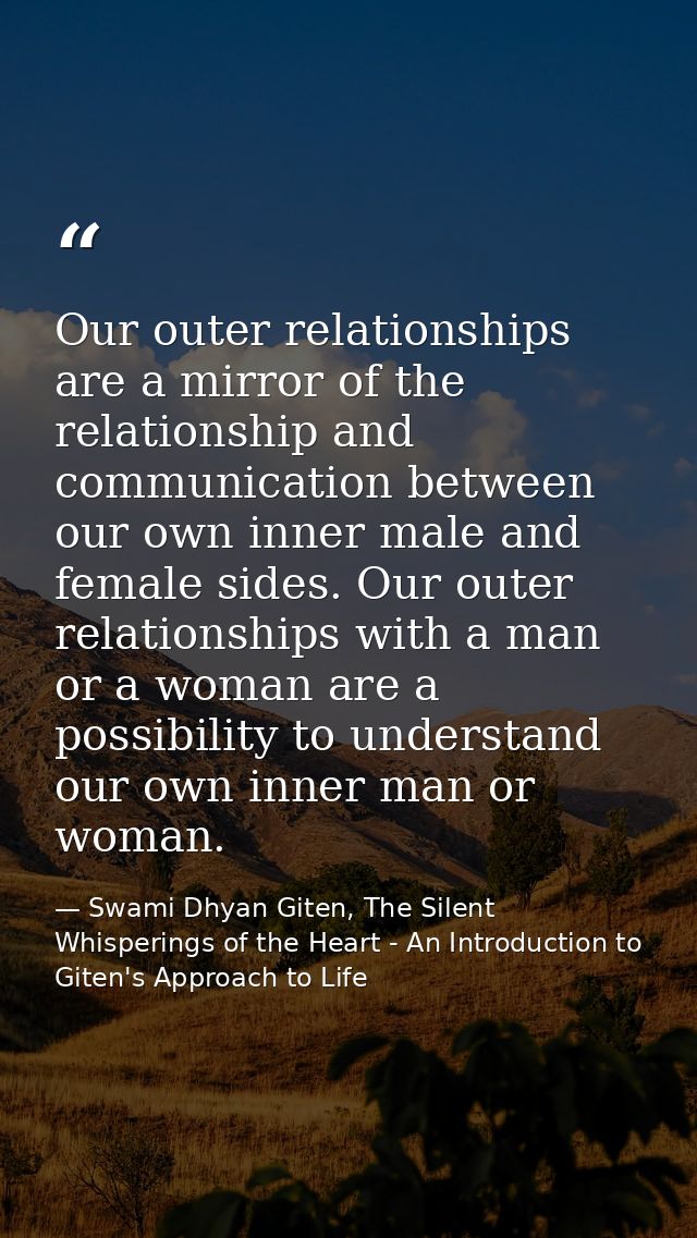 Our outer relationships are a mirror of the relationship and communication between our own inner male and female sides.  — Swami Dhyan Giten, The Silent Whisperings of the Heart - An Introduction to Giten's Approach to Life