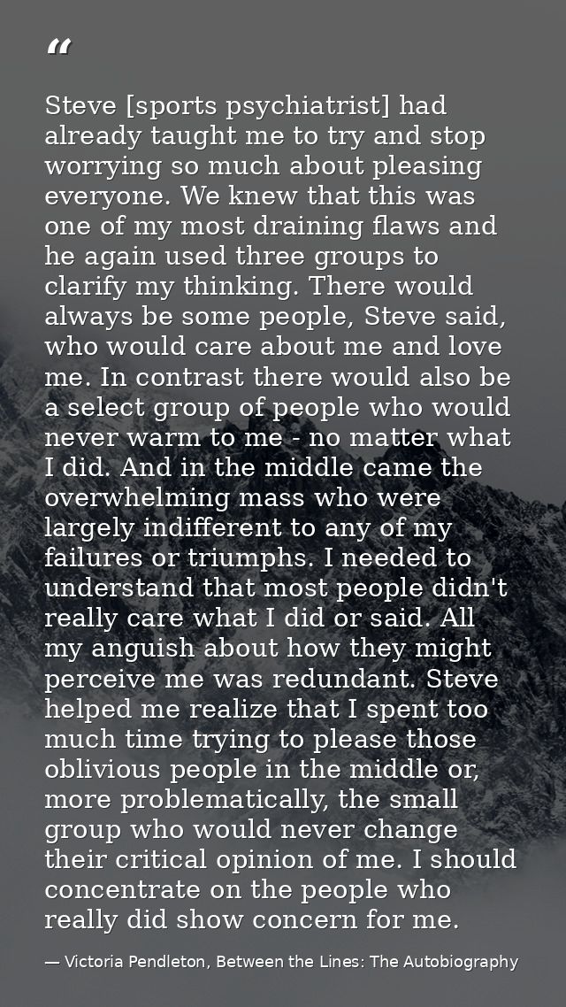 Steve [sports psychiatrist] had already taught me to try and stop worrying so much about pleasing everyone. We knew that — Victoria Pendleton, Between the Lines: The Autobiography