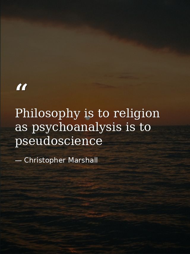 Philosophy is to religion as psychoanalysis is to pseudoscience — Christopher Marshall