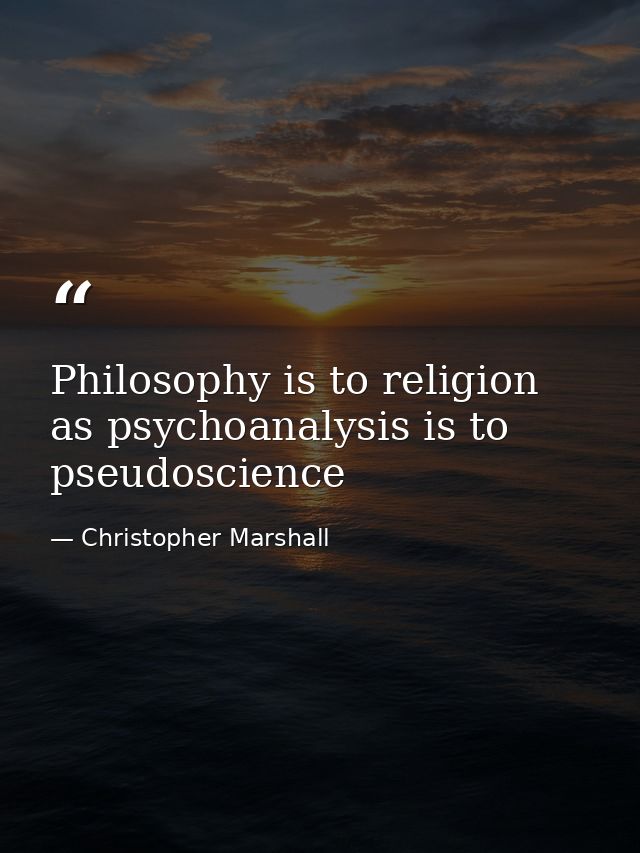 Philosophy is to religion as psychoanalysis is to pseudoscience — Christopher Marshall