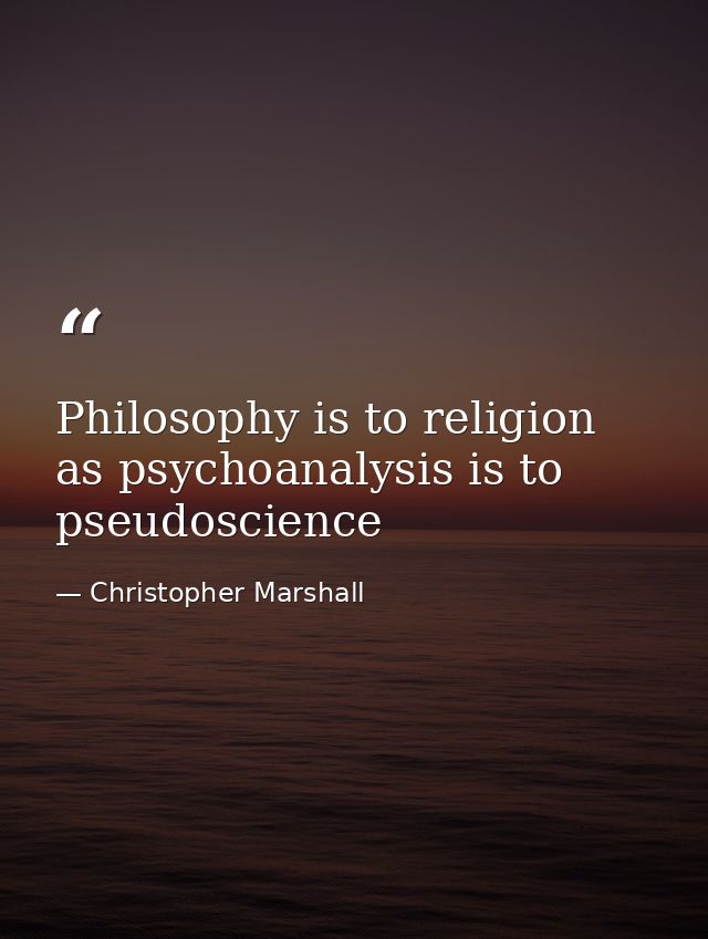 Philosophy is to religion as psychoanalysis is to pseudoscience — Christopher Marshall