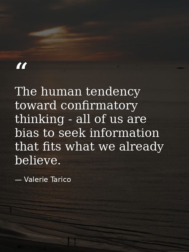 The human tendency toward confirmatory thinking - all of us are bias to seek information that fits what we already belie — Valerie Tarico