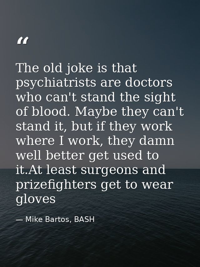 The old joke is that psychiatrists are doctors who can't stand the sight of blood. Maybe they can't stand it, but if the — Mike Bartos, BASH