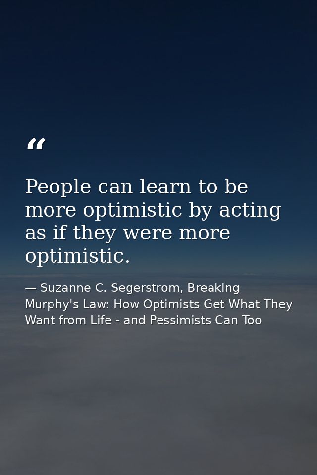 People can learn to be more optimistic by acting as if they were more optimistic. — Suzanne C. Segerstrom, Breaking Murphy's Law: How Optimists Get What They Want from Life - and Pessimists Can Too