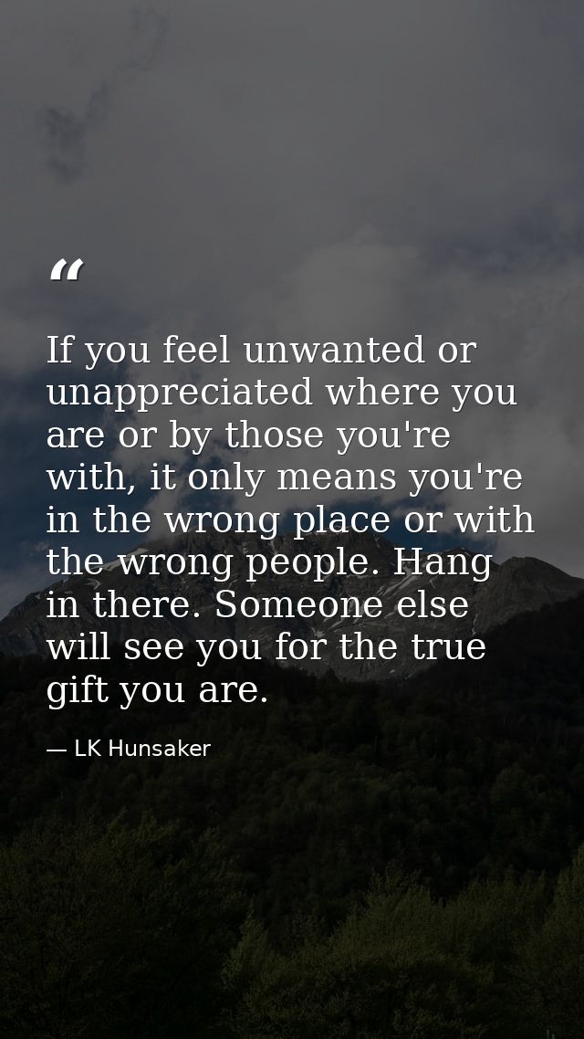 If you feel unwanted or unappreciated where you are or by those you're with, it only means you're in the wrong place or  — LK Hunsaker