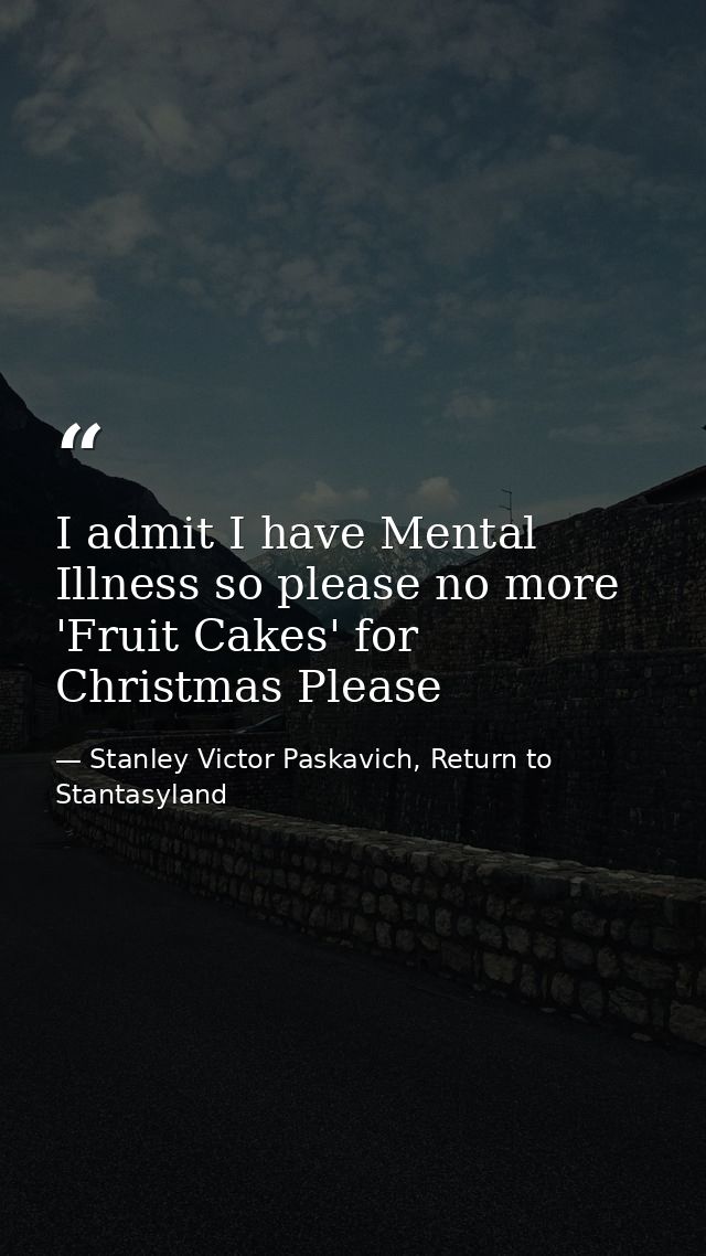 I admit I have Mental Illness so please no more 'Fruit Cakes' for Christmas Please — Stanley Victor Paskavich, Return to Stantasyland