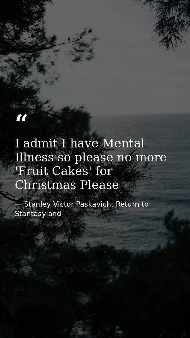 I admit I have Mental Illness so please no more 'Fruit Cakes' for Christmas Please — Stanley Victor Paskavich, Return to Stantasyland