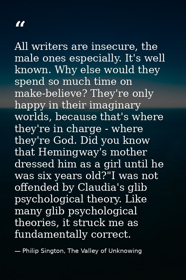 All writers are insecure, the male ones especially. It's well known. Why else would they spend so much time on make-beli — Philip Sington, The Valley of Unknowing