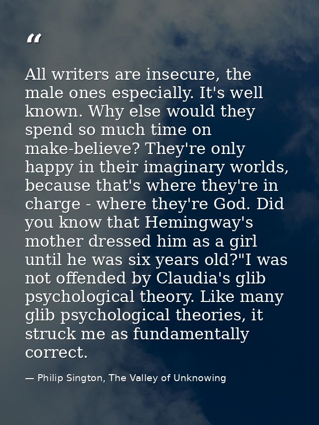 All writers are insecure, the male ones especially. It's well known. Why else would they spend so much time on make-beli — Philip Sington, The Valley of Unknowing