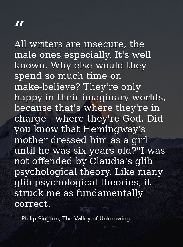 All writers are insecure, the male ones especially. It's well known. Why else would they spend so much time on make-beli — Philip Sington, The Valley of Unknowing