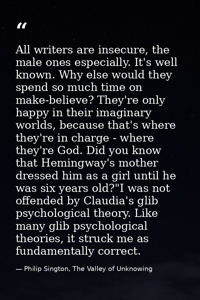 All writers are insecure, the male ones especially. It's well known. Why else would they spend so much time on make-beli — Philip Sington, The Valley of Unknowing