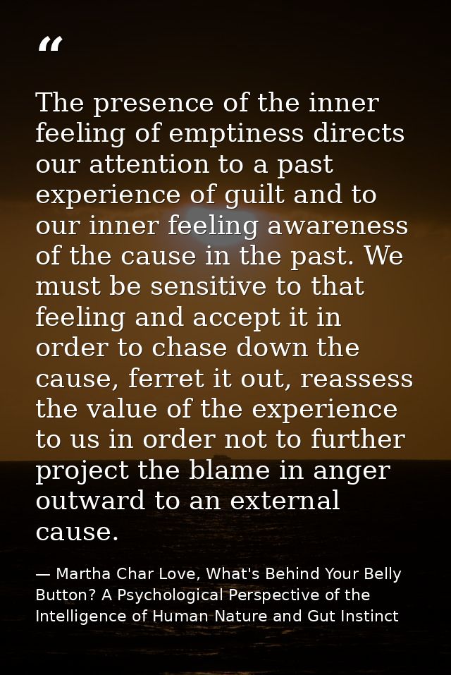 The presence of the inner feeling of emptiness directs our attention to a past experience of guilt and to our inner feel — Martha Char Love, What's Behind Your Belly Button? A Psychological Perspective of the Intelligence of Human Nature and Gut Instinct