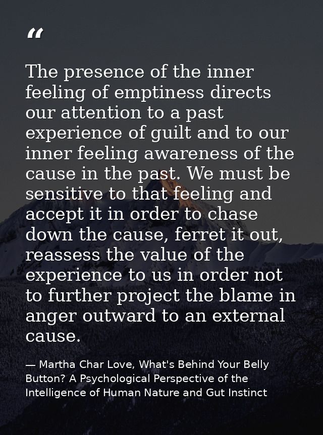 The presence of the inner feeling of emptiness directs our attention to a past experience of guilt and to our inner feel — Martha Char Love, What's Behind Your Belly Button? A Psychological Perspective of the Intelligence of Human Nature and Gut Instinct