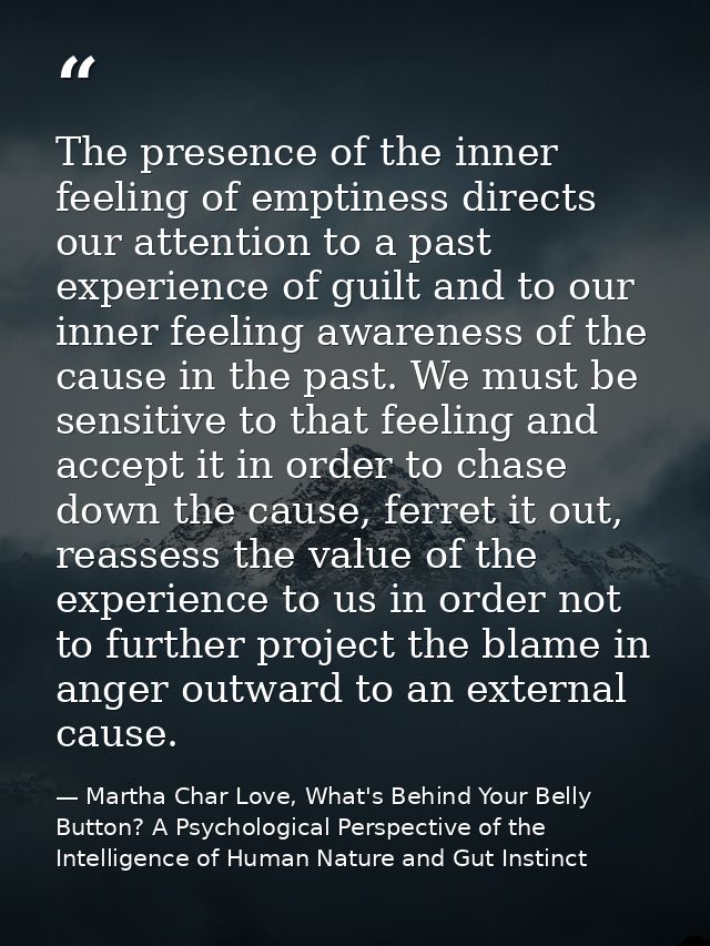 The presence of the inner feeling of emptiness directs our attention to a past experience of guilt and to our inner feel — Martha Char Love, What's Behind Your Belly Button? A Psychological Perspective of the Intelligence of Human Nature and Gut Instinct