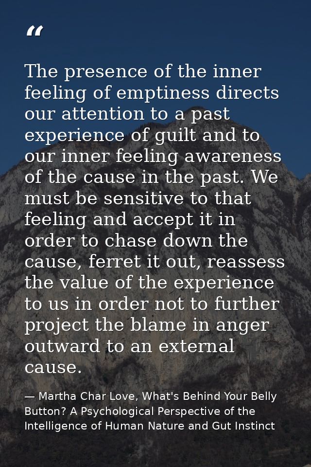 The presence of the inner feeling of emptiness directs our attention to a past experience of guilt and to our inner feel — Martha Char Love, What's Behind Your Belly Button? A Psychological Perspective of the Intelligence of Human Nature and Gut Instinct