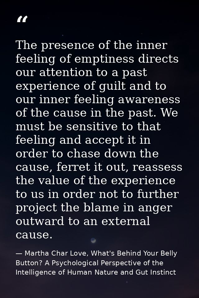 The presence of the inner feeling of emptiness directs our attention to a past experience of guilt and to our inner feel — Martha Char Love, What's Behind Your Belly Button? A Psychological Perspective of the Intelligence of Human Nature and Gut Instinct