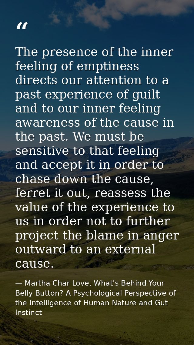 The presence of the inner feeling of emptiness directs our attention to a past experience of guilt and to our inner feel — Martha Char Love, What's Behind Your Belly Button? A Psychological Perspective of the Intelligence of Human Nature and Gut Instinct