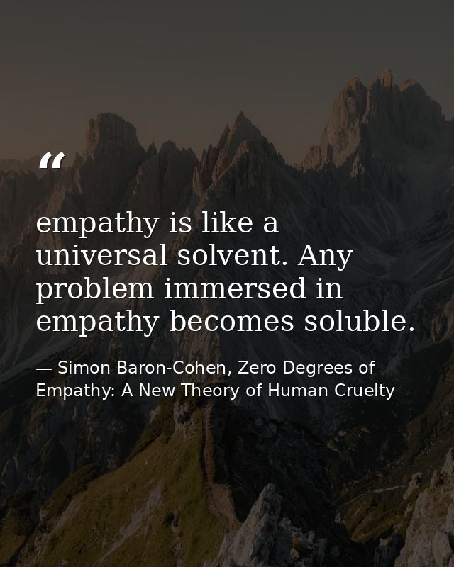 empathy is like a universal solvent. Any problem immersed in empathy becomes soluble. — Simon Baron-Cohen, Zero Degrees of Empathy: A New Theory of Human Cruelty
